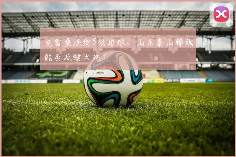 克雷桑连续5场进球,山东泰山锋线能否延续火热?