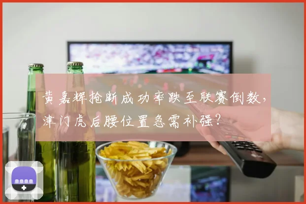 黄嘉辉抢断成功率跌至联赛倒数，津门虎后腰位置急需补强？