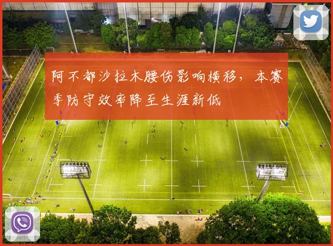 阿不都沙拉木腰伤影响横移，本赛季防守效率降至生涯新低