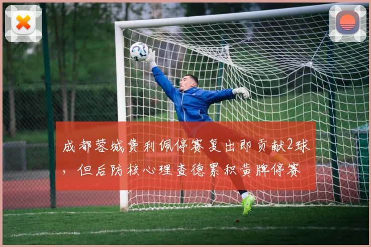 成都蓉城费利佩停赛复出即贡献2球,但后防核心理查德累积黄牌停赛