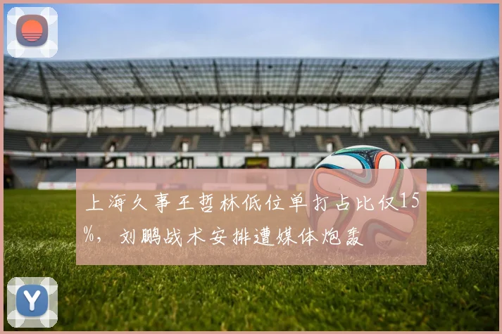 上海久事王哲林低位单打占比仅15%,刘鹏战术安排遭媒体炮轰