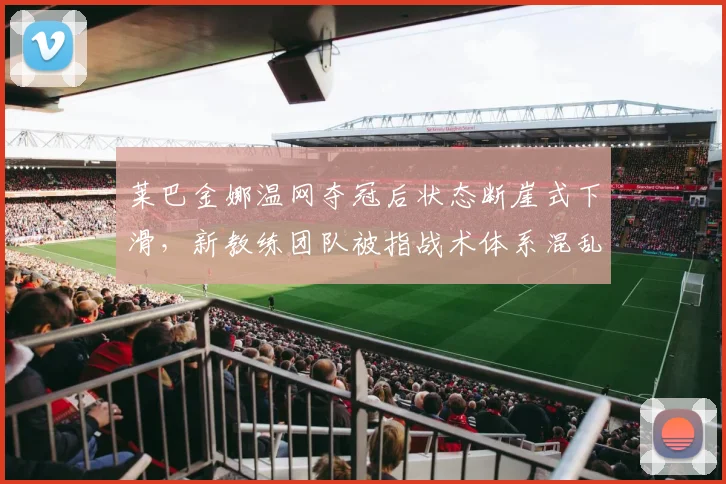 莱巴金娜温网夺冠后状态断崖式下滑，新教练团队被指战术体系混乱