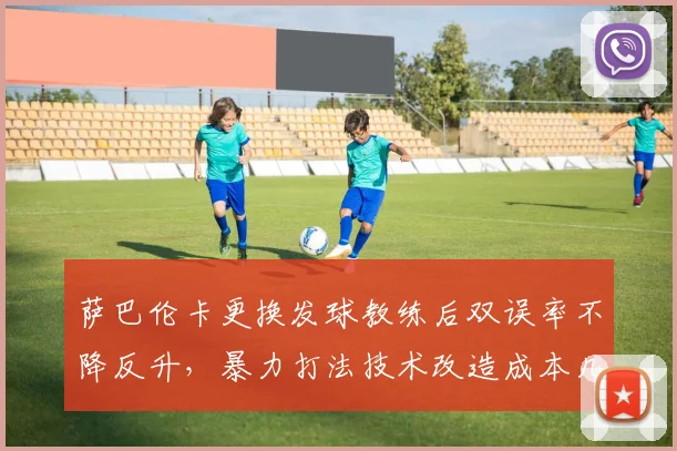 萨巴伦卡更换发球教练后双误率不降反升,暴力打法技术改造成本几何?