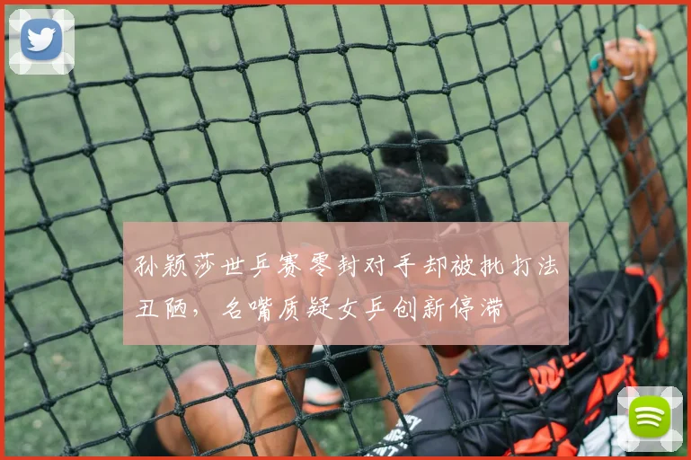 孙颖莎世乒赛零封对手却被批打法丑陋，名嘴质疑女乒创新停滞