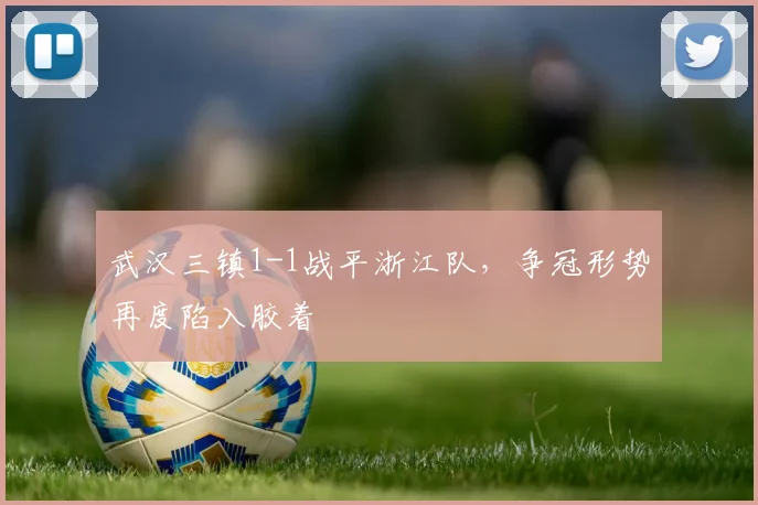 武汉三镇1-1战平浙江队,争冠形势再度陷入胶着