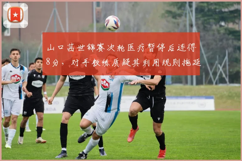 山口茜世锦赛次轮医疗暂停后连得8分,对手教练质疑其利用规则拖延时间