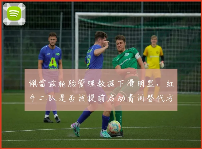 佩雷兹轮胎管理数据下滑明显，红牛二队是否该提前启动青训替代方案？